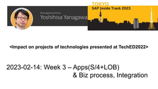 <Impact on projects of technologies presented at TechED2022>
2023-02-14: Week 3 – Apps(S/4+LOB)
& Biz process, Integration
 