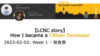 【LCNC story】
How I became a Citizen Developer
2023-02-02: Week 1 – 前夜祭
 