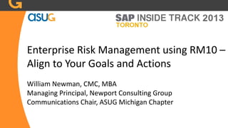 Enterprise Risk Management using RM10 –
Align to Your Goals and Actions
William Newman, CMC, MBA
Managing Principal, Newport Consulting Group
Communications Chair, ASUG Michigan Chapter
 