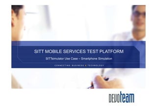 SITT MOBILE SERVICES TEST PLATFORM
    SITTsimulator Use Case – Smartphone Simulation

          CONNECTING   BUSINESS & TECHNOLOGY
 