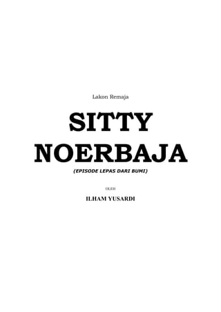 Lakon Remaja




  SITTY
NOERBAJA
  (EPISODE LEPAS DARI BUMI)


            OLEH

      ILHAM YUSARDI
 