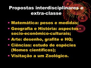 Propostas interdisciplinares e
extra-classe
• Matemática: pesos e medidas;
• Geografia e História: aspectos
socio-econômico-culturais;
• Arte: desenho, grafite e HQ;
• Ciências: estudo de espécies
(Nomes científicos);
• Visitação a um Zoológico.
 