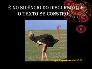 É NO SILÊNCIO DO DISCURSO QUE
O TEXTO SE CONSTRÓI...
Grupo Experimental 2013
 