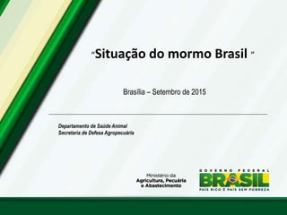 Departamento de Saúde Animal
Secretaria de Defesa Agropecuária
“Situação do mormo Brasil ”
Brasília – Setembro de 2015
 