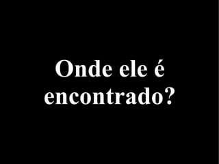 Onde ele é
encontrado?
 