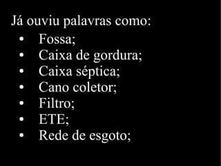 Já ouviu palavras como:
● Fossa;
● Caixa de gordura;
● Caixa séptica;
● Cano coletor;
● Filtro;
● ETE;
● Rede de esgoto;
 