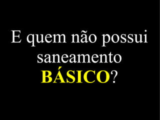 E quem não possui
saneamento
BÁSICO?
 