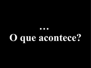 …
O que acontece?
 