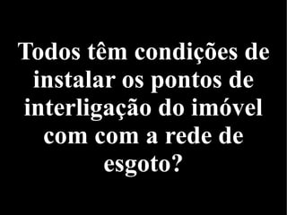 Todos têm condições de
instalar os pontos de
interligação do imóvel
com com a rede de
esgoto?
 