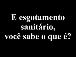 E esgotamento
sanitário,
você sabe o que é?
 