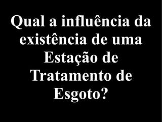 Qual a influência da
existência de uma
Estação de
Tratamento de
Esgoto?
 