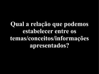 Qual a relação que podemos
estabelecer entre os
temas/conceitos/informações
apresentados?
 