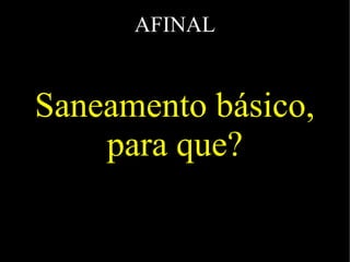 AFINAL
Saneamento básico,
para que?
 