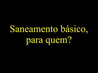 Saneamento básico,
para quem?
 