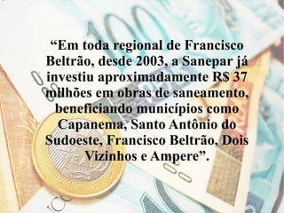 “Em toda regional de Francisco
Beltrão, desde 2003, a Sanepar já
investiu aproximadamente R$ 37
milhões em obras de saneamento,
beneficiando municípios como
Capanema, Santo Antônio do
Sudoeste, Francisco Beltrão, Dois
Vizinhos e Ampere”.
 
