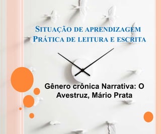 SITUAÇÃO DE APRENDIZAGEM
PRÁTICA DE LEITURA E ESCRITA
Gênero crônica Narrativa: O
Avestruz, Mário Prata
 
