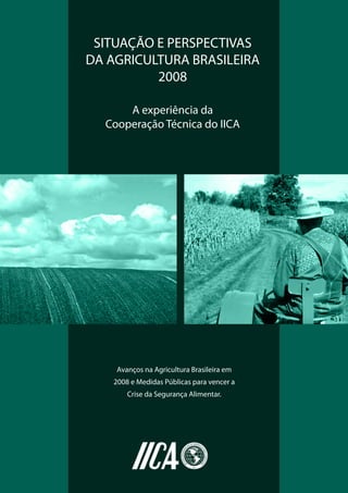A experiência da
Cooperação Técnica do IICA
SITUAÇÃO E PERSPECTIVAS
DA AGRICULTURA BRASILEIRA
2008
Avanços na Agricultura Brasileira em
2008 e Medidas Públicas para vencer a
Crise da Segurança Alimentar.
 