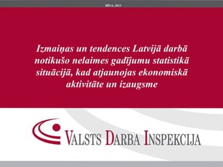 RĪGA, 2013




Izmaiņas un tendences Latvijā darbā
notikušo nelaimes gadījumu statistikā
situācijā, kad atjaunojas ekonomiskā
        aktivitāte un izaugsme
 