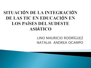 LINO MAURICIO RODRÍGUEZ NATALIA  ANDREA OCAMPO SITUACIÓN DE LA INTEGRACIÓN DE LAS TIC EN EDUCACIÓN EN LOS PAÍSES DEL SUDESTE ASIÁTICO 