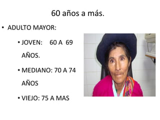 60 años a más.
• ADULTO MAYOR:
• JOVEN:

60 A 69

AÑOS.
• MEDIANO: 70 A 74
AÑOS
• VIEJO: 75 A MAS

 