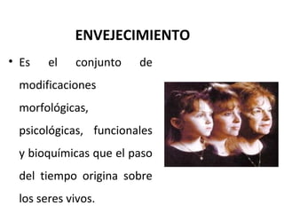 ENVEJECIMIENTO
• Es

el

conjunto

de

modificaciones
morfológicas,
psicológicas, funcionales
y bioquímicas que el paso
del tiempo origina sobre
los seres vivos.

 