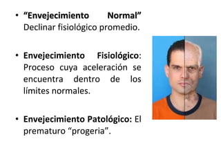 Normal”
• “Envejecimiento
Declinar fisiológico promedio.
• Envejecimiento Fisiológico:
Proceso cuya aceleración se
encuentra dentro de los
límites normales.
• Envejecimiento Patológico: El
prematuro “progeria”.

 