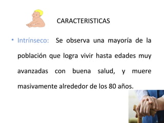 CARACTERISTICAS
• Intrínseco: Se observa una mayoría de la
población que logra vivir hasta edades muy
avanzadas con buena salud, y muere
masivamente alrededor de los 80 años.

 