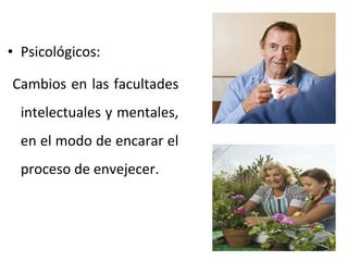 • Psicológicos:
Cambios en las facultades
intelectuales y mentales,
en el modo de encarar el
proceso de envejecer.

 