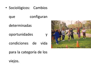 • Sociológicos: Cambios
que

configuran

determinadas
oportunidades

y

condiciones de vida
para la categoría de los
viejos.

 