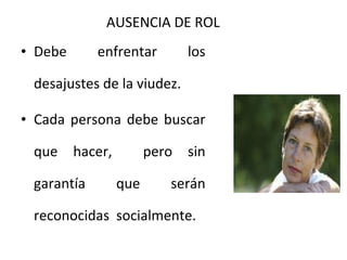 AUSENCIA DE ROL
• Debe

enfrentar

los

desajustes de la viudez.
• Cada persona debe buscar
que

hacer,

garantía

pero
que

sin

serán

reconocidas socialmente.

 