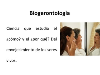Biogerontología
Ciencia

que

estudia

el

¿cómo? y el ¿por qué? Del
envejecimiento de los seres
vivos.

 
