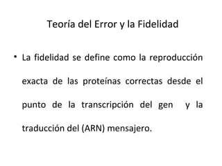 Teoría del Error y la Fidelidad
• La fidelidad se define como la reproducción
exacta de las proteínas correctas desde el
punto de la transcripción del gen
traducción del (ARN) mensajero.

y la

 