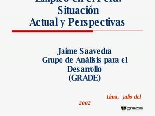 Empleo en el Perú: Situación  Actual y Perspectivas   Jaime Saavedra Grupo de Análisis para el Desarrollo (GRADE) Lima,  Julio del 2002 
