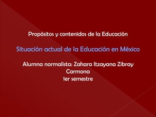 Propósitos y contenidos de la Educación
Situación actual de la Educación en México
Alumna normalista: Zahara Itzayana Zibray
Carmona
1er semestre
 