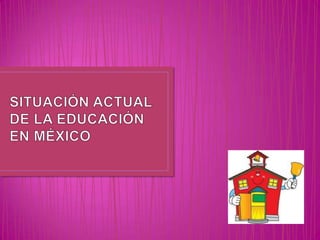SITUACIÓN ACTUAL DE LA EDUCACIÓN EN MÉXICO  