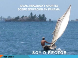 Prof. Eladio
IDEAS, REALIDAD Y APORTES
SOBRE EDUCACIÓN EN PANAMÁ.
SOY DIRECTOR
 