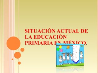 SITUACIÓN ACTUAL DE LA EDUCACIÓN PRIMARIA EN MÉXICO . 