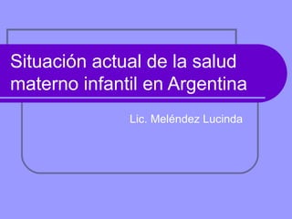 Situación actual de la salud
materno infantil en Argentina
Lic. Meléndez Lucinda
 