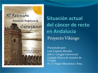 Proyecto Vikingo Presentado por: Luis Capitán Morales Jefe U. Cirugía Colorrectal Unidad Clínica de Gestión de Cirugía H. U. Virgen Macarena y Área. 