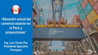 “Situación actual del
comercio exterior en
el Perú y
proyecciones”
Ing. Luis Torres Paz
Presidente Ejecutivo
Promperú
 