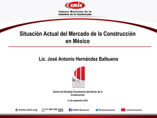 Situación Actual del Mercado de la Construcción
en México
Centro de Estudios Económicos del Sector de la
Construcción
21 de septiembre 2016
Lic. José Antonio Hernández Balbuena
 