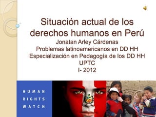 Situación actual de los
derechos humanos en Perú
          Jonatan Arley Cárdenas
  Problemas latinoamericanos en DD HH
Especialización en Pedagogía de los DD HH
                   UPTC
                  I- 2012
 