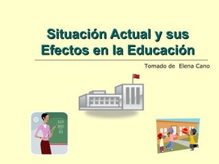 Situación Actual y sus Efectos en la Educación Tomado de  Elena Cano 