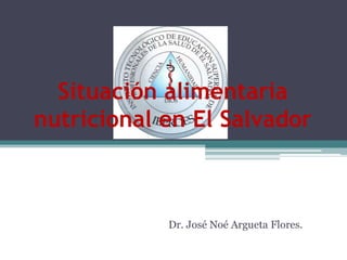 Situación alimentaria
nutricional en El Salvador



            Dr. José Noé Argueta Flores.
 