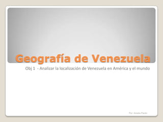 Geografía de Venezuela Obj 1  - Analizar la localización de Venezuela en América y el mundo Por: Amelia Pardo 