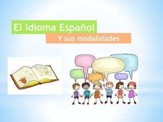 El Idioma Español 
Y sus modalidades 
 