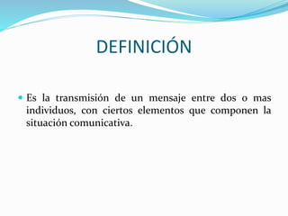DEFINICIÓN
Es la transmisión de un mensaje entre dos o mas
individuos, con ciertos elementos que componen la
situación comunicativa.