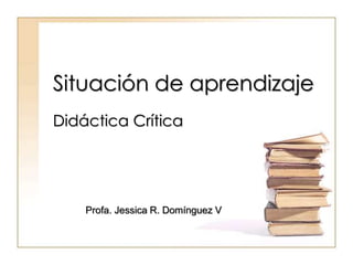 Situación de aprendizaje
Didáctica Crítica
Profa. Jessica R. Domínguez V
 