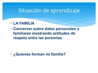 Situación de aprendizaje
LA FAMILIA
Conversar sobre datos personales y
familiares mostrando actitudes de
respeto entre las personas.

¿Quienes forman mi familia?

 