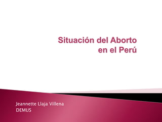 Jeannette Llaja Villena
DEMUS
Situación del Aborto
en el Perú
 